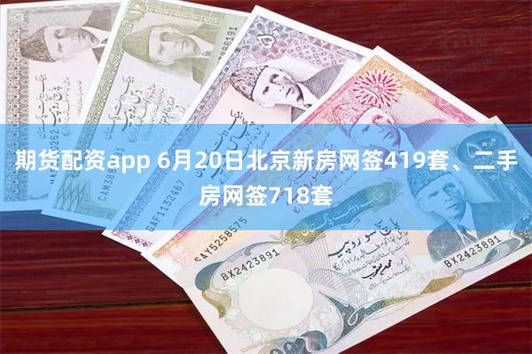 期货配资app 6月20日北京新房网签419套、二手房网签718套