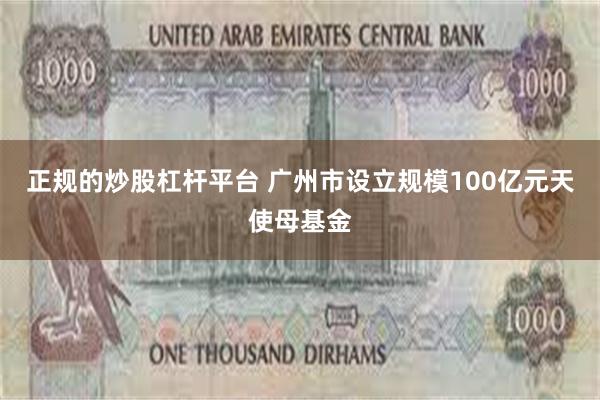 正规的炒股杠杆平台 广州市设立规模100亿元天使母基金