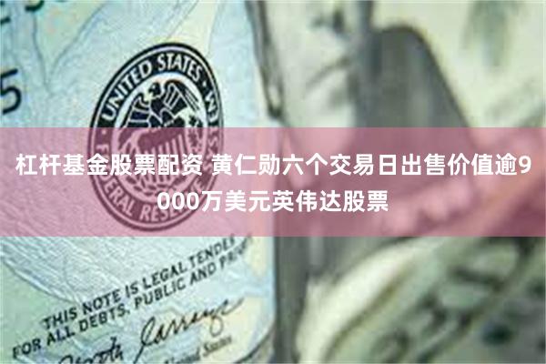 杠杆基金股票配资 黄仁勋六个交易日出售价值逾9000万美元英伟达股票