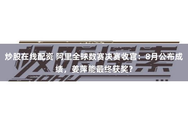 炒股在线配资 阿里全球数赛决赛收官：8月公布成绩，姜萍能最终获奖？