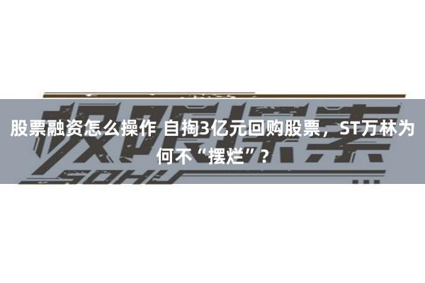 股票融资怎么操作 自掏3亿元回购股票，ST万林为何不“摆烂”？