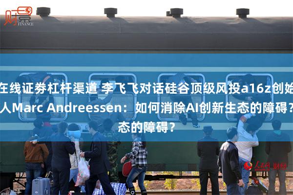 在线证劵杠杆渠道 李飞飞对话硅谷顶级风投a16z创始人Marc Andreessen：如何消除AI创新生态的障碍？