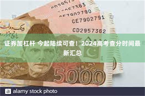 证券加杠杆 今起陆续可查！2024高考查分时间最新汇总