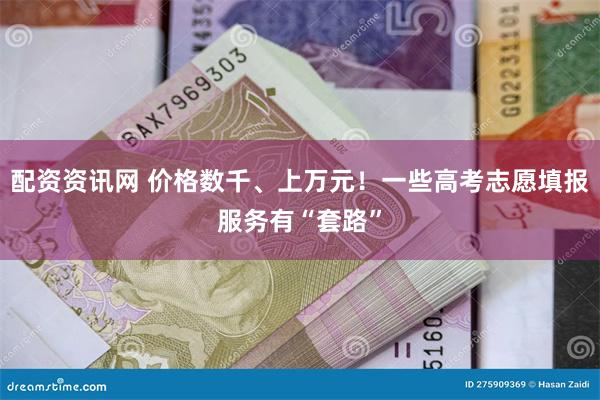 配资资讯网 价格数千、上万元！一些高考志愿填报服务有“套路”