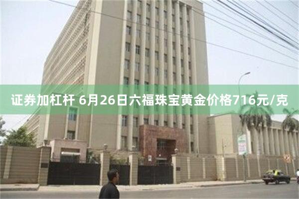 证券加杠杆 6月26日六福珠宝黄金价格716元/克