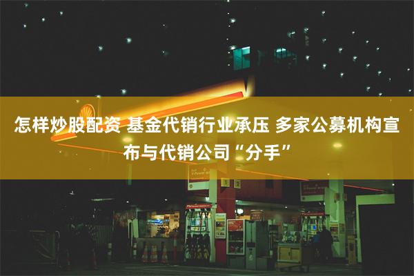 怎样炒股配资 基金代销行业承压 多家公募机构宣布与代销公司“分手”