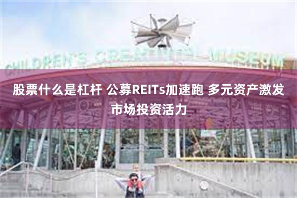 股票什么是杠杆 公募REITs加速跑 多元资产激发市场投资活力