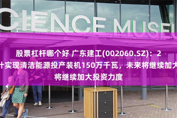 股票杠杆哪个好 广东建工(002060.SZ)：2024年预计实现清洁能源投产装机150万千瓦，未来将继续加大投资力度