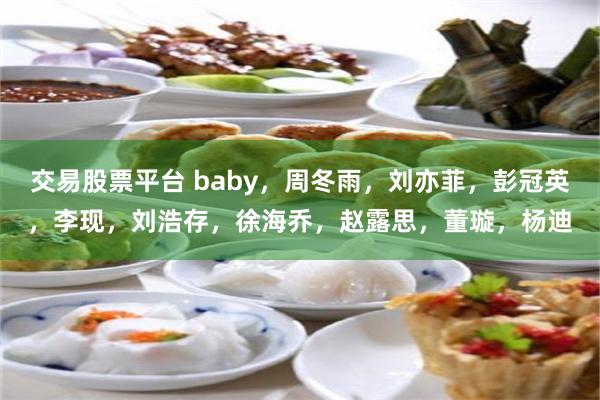 交易股票平台 baby，周冬雨，刘亦菲，彭冠英，李现，刘浩存，徐海乔，赵露思，董璇，杨迪