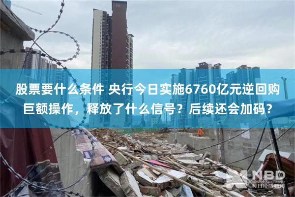 股票要什么条件 央行今日实施6760亿元逆回购巨额操作，释放了什么信号？后续还会加码？