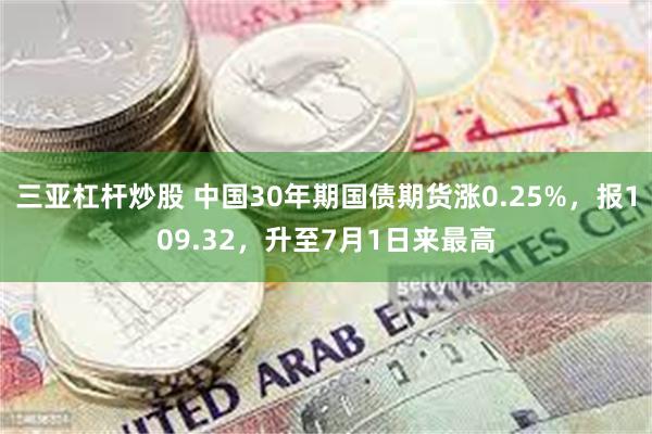 三亚杠杆炒股 中国30年期国债期货涨0.25%，报109.32，升至7月1日来最高