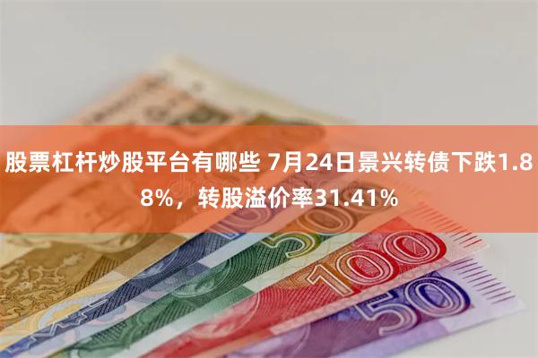 股票杠杆炒股平台有哪些 7月24日景兴转债下跌1.88%，转股溢价率31.41%