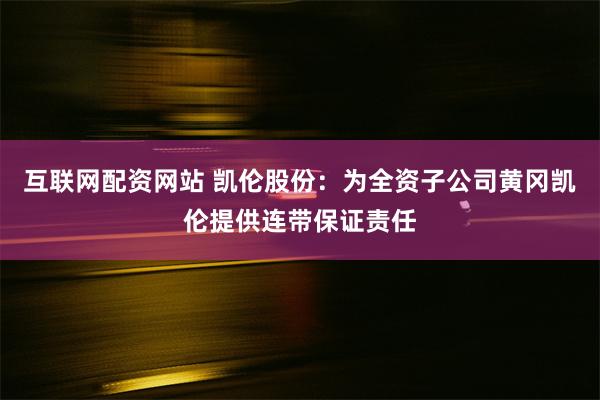 互联网配资网站 凯伦股份：为全资子公司黄冈凯伦提供连带保证责任