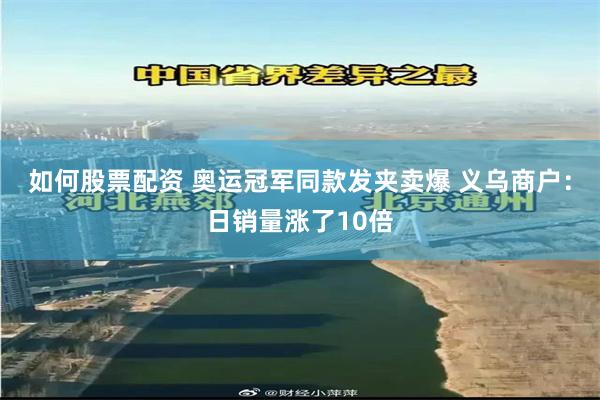 如何股票配资 奥运冠军同款发夹卖爆 义乌商户：日销量涨了10倍