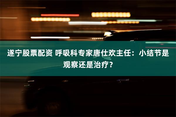 遂宁股票配资 呼吸科专家唐仕欢主任：小结节是观察还是治疗？