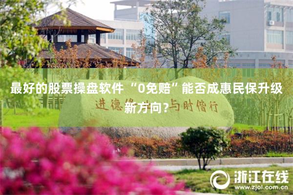 最好的股票操盘软件 “0免赔”能否成惠民保升级新方向？