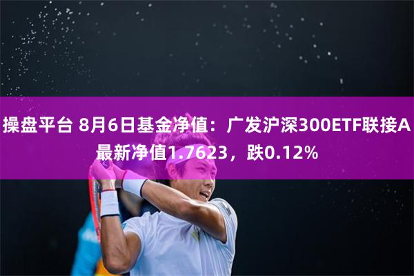 操盘平台 8月6日基金净值：广发沪深300ETF联接A最新净值1.7623，跌0.12%