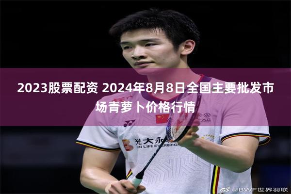 2023股票配资 2024年8月8日全国主要批发市场青萝卜价格行情