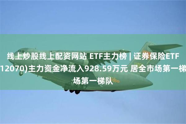 线上炒股线上配资网站 ETF主力榜 | 证券保险ETF(512070)主力资金净流入928.59万元 居全市场第一梯队