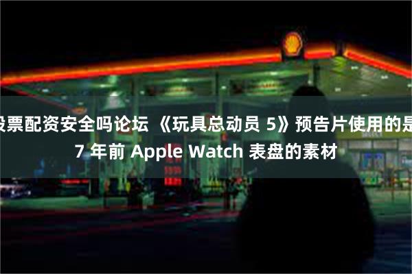 股票配资安全吗论坛 《玩具总动员 5》预告片使用的是 7 年前 Apple Watch 表盘的素材