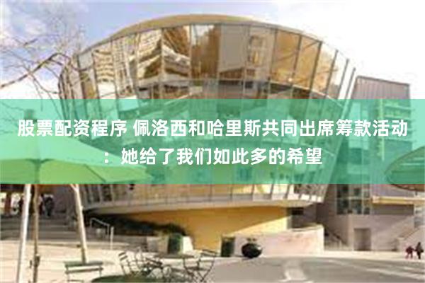 股票配资程序 佩洛西和哈里斯共同出席筹款活动：她给了我们如此多的希望