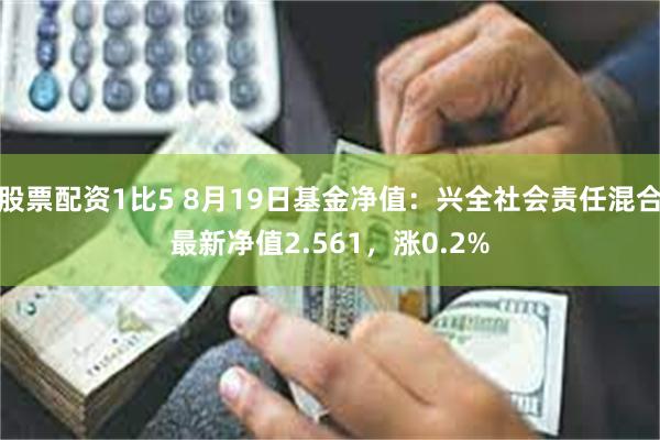 股票配资1比5 8月19日基金净值：兴全社会责任混合最新净值2.561，涨0.2%