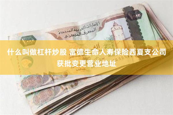 什么叫做杠杆炒股 富德生命人寿保险西夏支公司获批变更营业地址