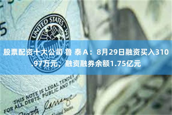 股票配资十大公司 鲁 泰Ａ：8月29日融资买入310.97万元，融资融券余额1.75亿元