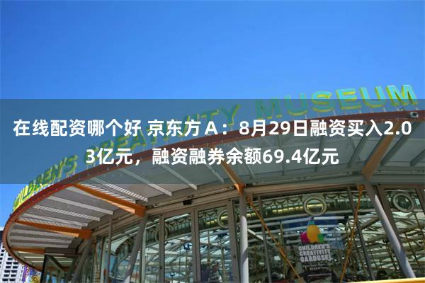 在线配资哪个好 京东方Ａ：8月29日融资买入2.03亿元，融资融券余额69.4亿元