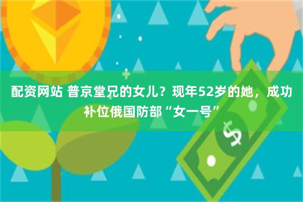 配资网站 普京堂兄的女儿？现年52岁的她，成功补位俄国防部“女一号”