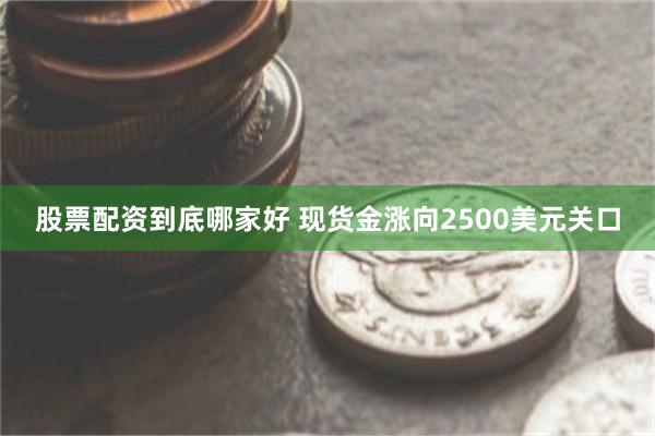 股票配资到底哪家好 现货金涨向2500美元关口