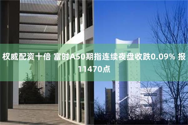 权威配资十倍 富时A50期指连续夜盘收跌0.09% 报11470点