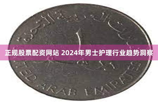 正规股票配资网站 2024年男士护理行业趋势洞察