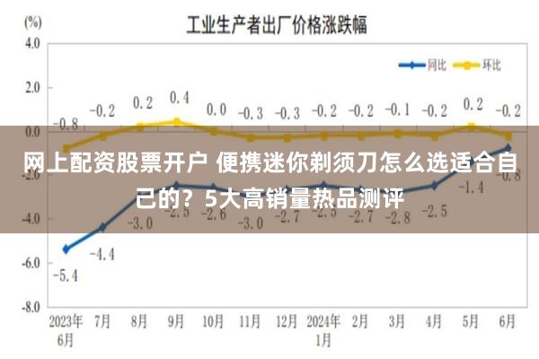 网上配资股票开户 便携迷你剃须刀怎么选适合自己的？5大高销量热品测评