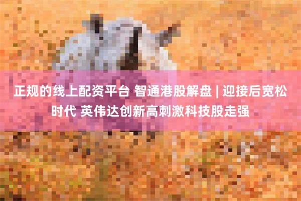 正规的线上配资平台 智通港股解盘 | 迎接后宽松时代 英伟达创新高刺激科技股走强