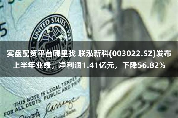 实盘配资平台哪里找 联泓新科(003022.SZ)发布上半年业绩，净利润1.41亿元，下降56.82%