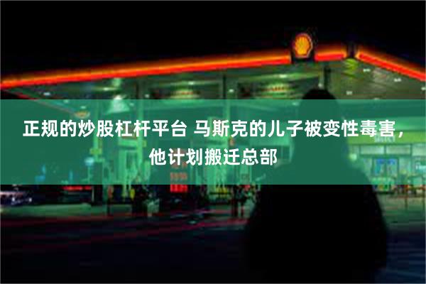 正规的炒股杠杆平台 马斯克的儿子被变性毒害，他计划搬迁总部