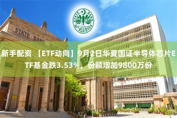 新手配资 【ETF动向】9月2日华夏国证半导体芯片ETF基金跌3.53%，份额增加9800万份