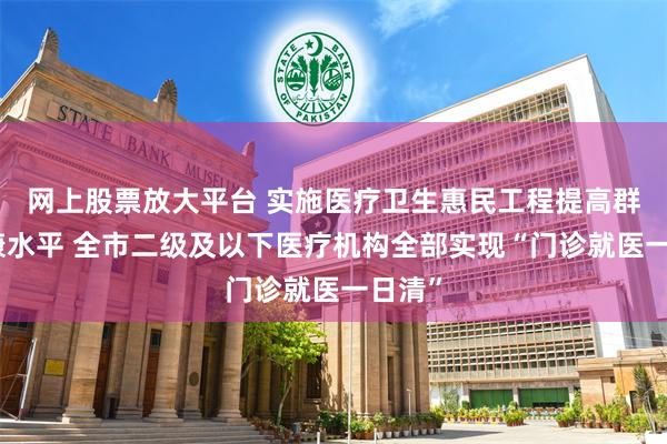 网上股票放大平台 实施医疗卫生惠民工程提高群众健康水平 全市二级及以下医疗机构全部实现“门诊就医一日清”