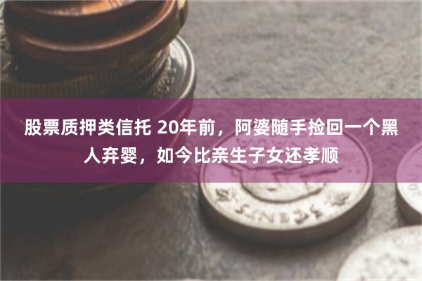 股票质押类信托 20年前，阿婆随手捡回一个黑人弃婴，如今比亲生子女还孝顺