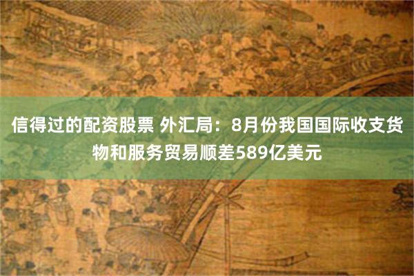 信得过的配资股票 外汇局：8月份我国国际收支货物和服务贸易顺差589亿美元