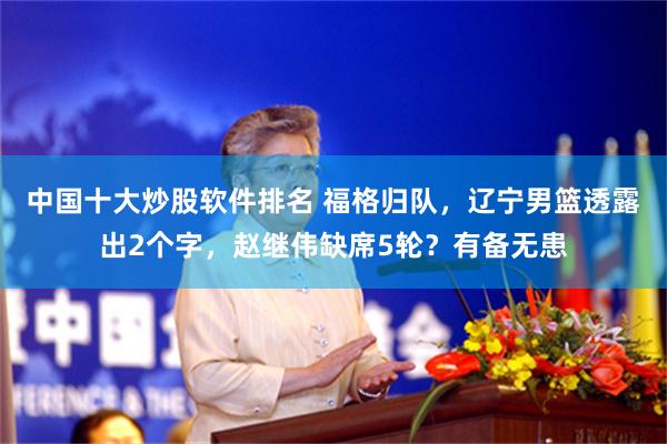 中国十大炒股软件排名 福格归队，辽宁男篮透露出2个字，赵继伟缺席5轮？有备无患