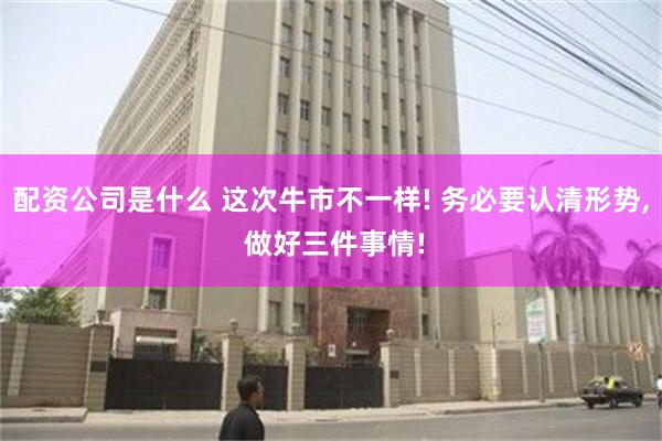 配资公司是什么 这次牛市不一样! 务必要认清形势, 做好三件事情!