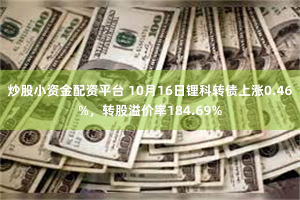 炒股小资金配资平台 10月16日锂科转债上涨0.46%，转股溢价率184.69%