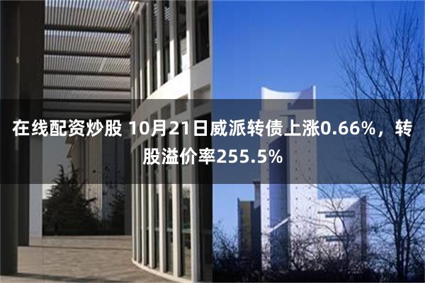 在线配资炒股 10月21日威派转债上涨0.66%，转股溢价率255.5%