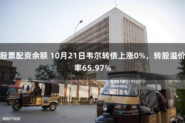 股票配资余额 10月21日韦尔转债上涨0%，转股溢价率65.97%