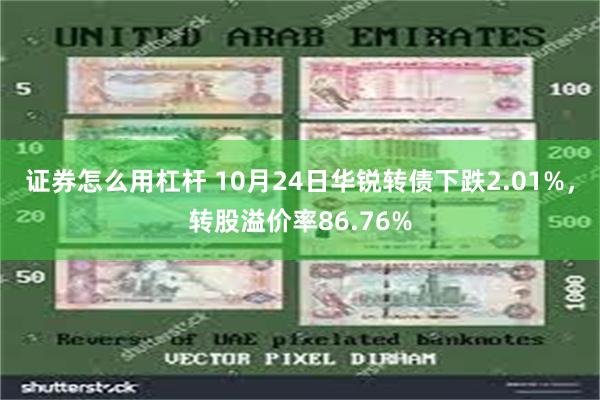 证券怎么用杠杆 10月24日华锐转债下跌2.01%，转股溢价率86.76%