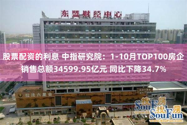 股票配资的利息 中指研究院：1-10月TOP100房企销售总额34599.95亿元 同比下降34.7%