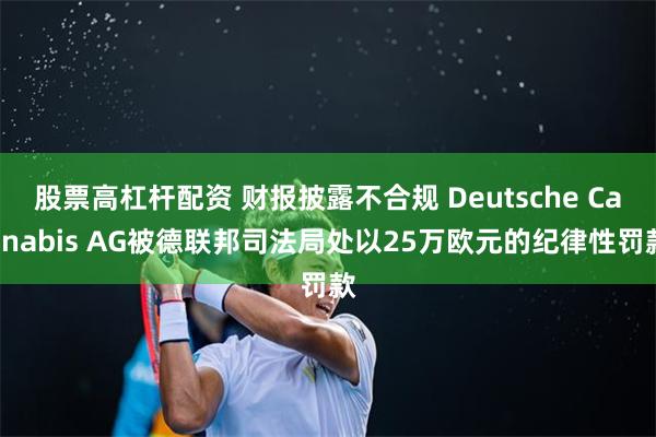 股票高杠杆配资 财报披露不合规 Deutsche Cannabis AG被德联邦司法局处以25万欧元的纪律性罚款