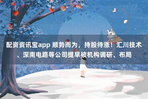 配资资讯宝app 顺势而为，持股待涨！汇川技术、深南电路等公司提早被机构调研、布局